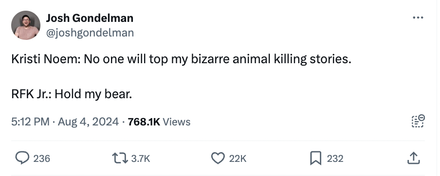 screenshot - Josh Gondelman Kristi Noem No one will top my bizarre animal killing stories. Rfk Jr. Hold my bear. Views 236 22K 232