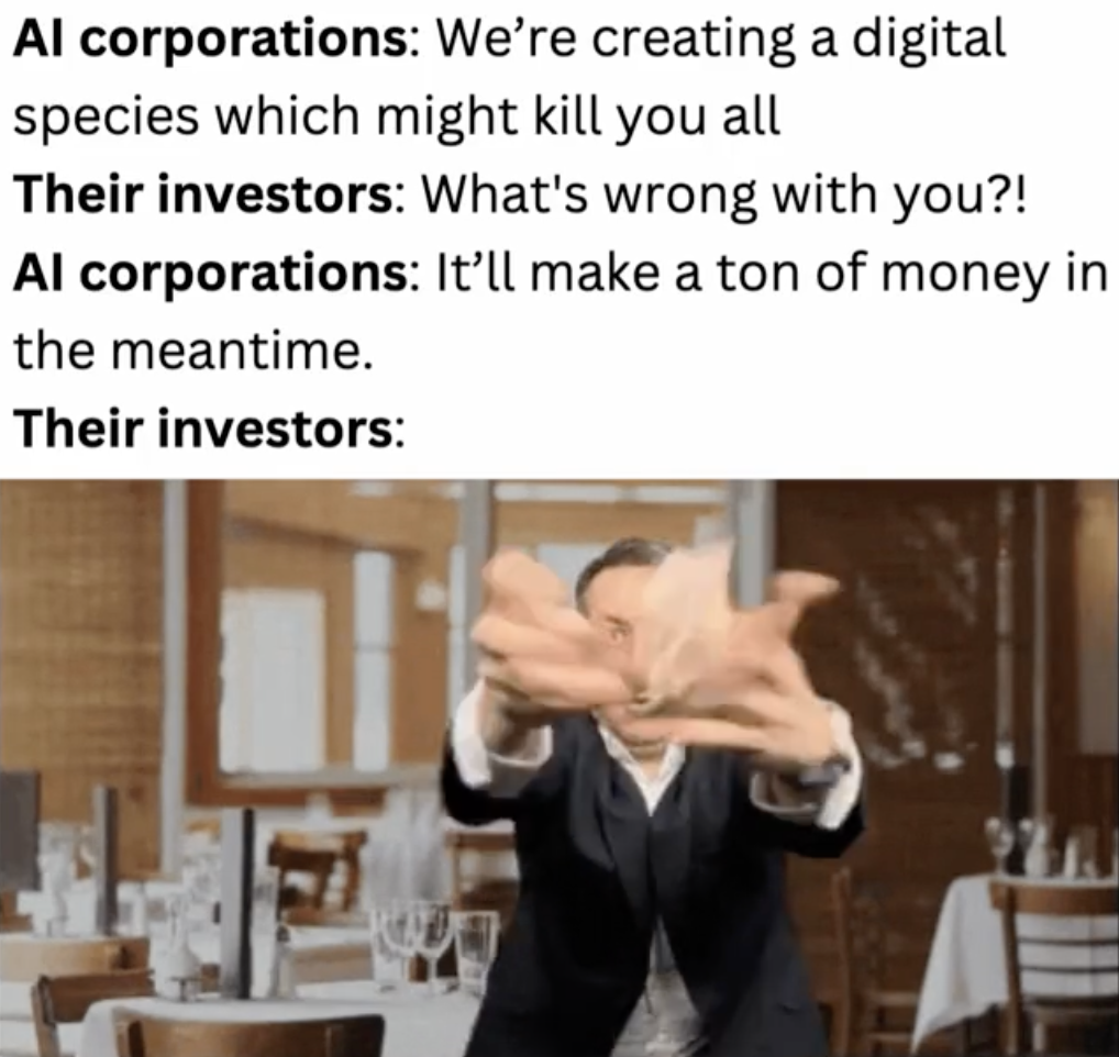 Restaurant - Al corporations We're creating a digital species which might kill you all Their investors What's wrong with you?! Al corporations It'll make a ton of money in the meantime. Their investors