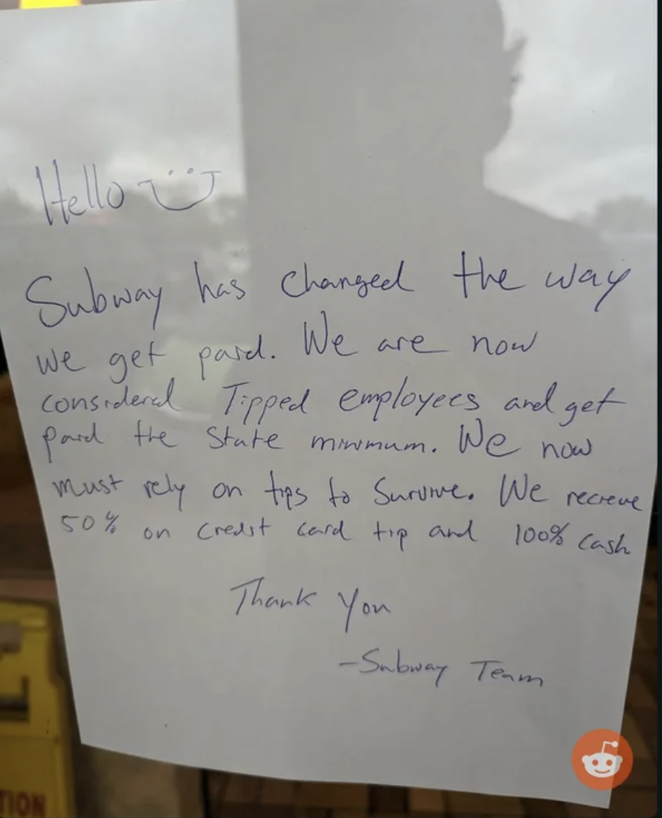 handwriting - Hello Subway has changed the way we get paid. We consideral are now Tipped employees and get Pad the state minmum. We now must rely on tes to Survive. We recieve, 100% Cash 50% o Credit card tip and On Thank You Subway Team