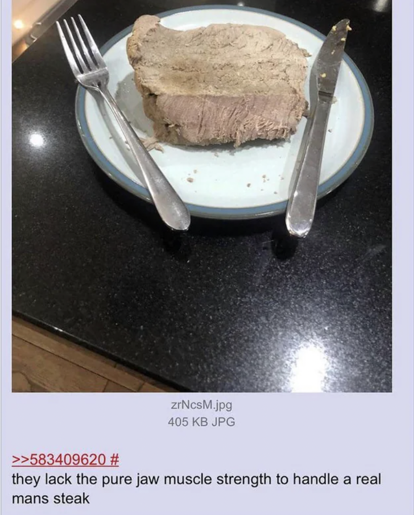 Steak - zrNcsM.jpg 405 Kb Jpg >>583409620 # they lack the pure jaw muscle strength to handle a real mans steak