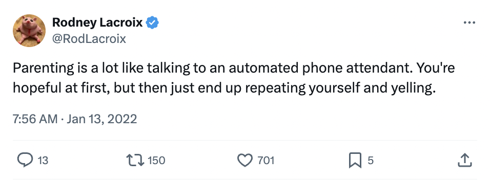 screenshot - Rodney Lacroix Parenting is a lot talking to an automated phone attendant. You're hopeful at first, but then just end up repeating yourself and yelling. 13 150 701 5