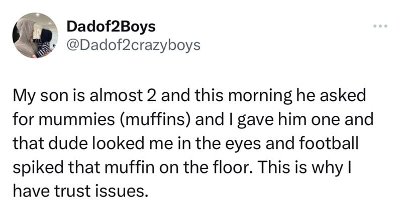 number - Dadof2Boys My son is almost 2 and this morning he asked for mummies muffins and I gave him one and that dude looked me in the eyes and football spiked that muffin on the floor. This is why I have trust issues.