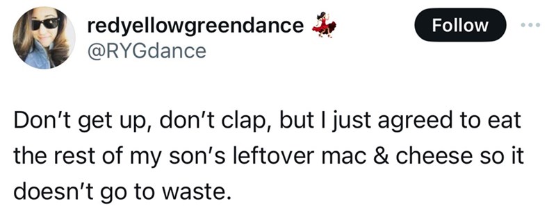 parallel - redyellowgreendance Don't get up, don't clap, but I just agreed to eat the rest of my son's leftover mac & cheese so it doesn't go to waste.