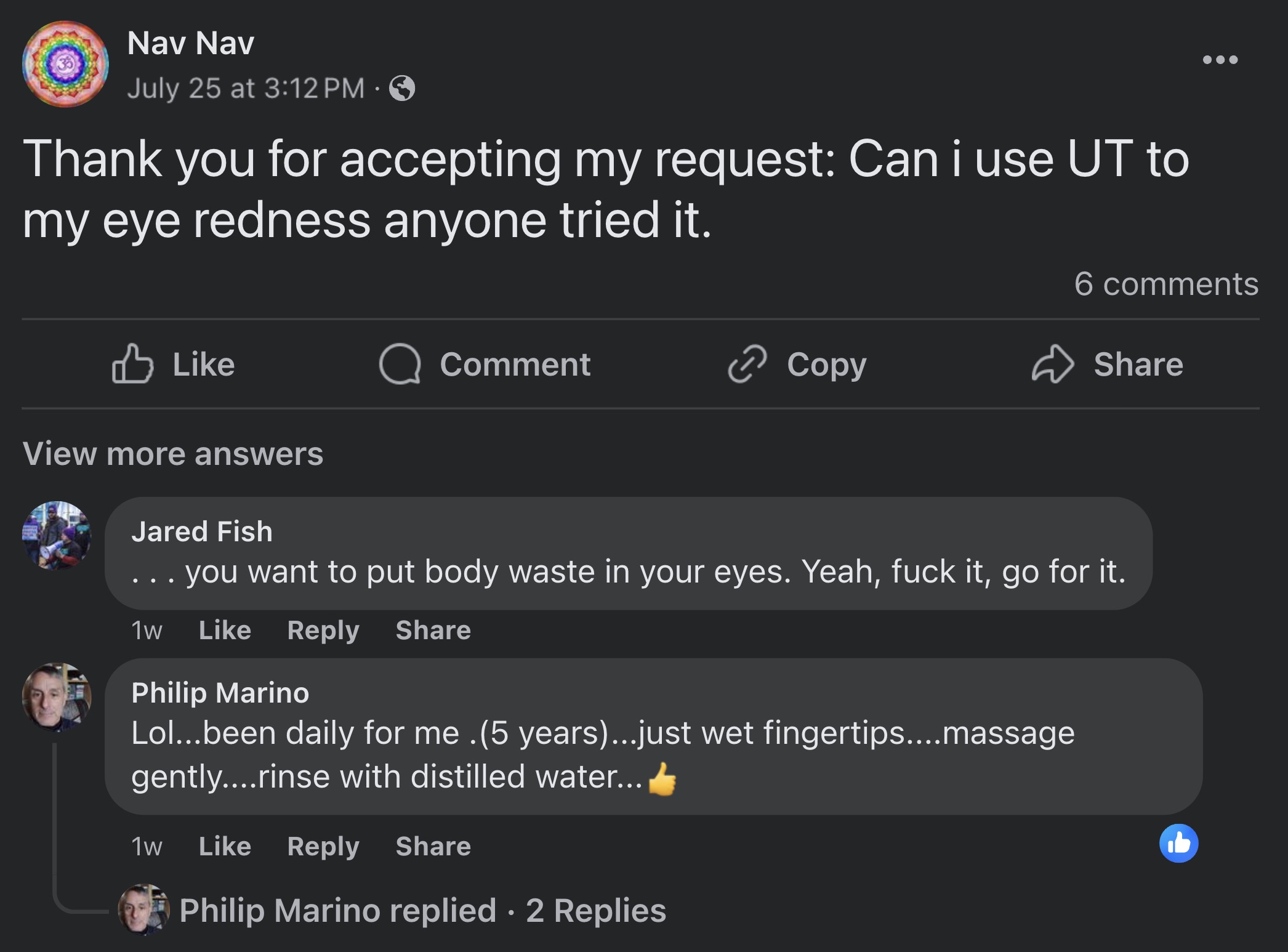 screenshot - Nav Nav July 25 at Thank you for accepting my request Can i use Ut to my eye redness anyone tried it. 6 Comment > Copy View more answers Jared Fish you want to put body waste in your eyes. Yeah, fuck it, go for it. 1w Philip Marino Lol...been