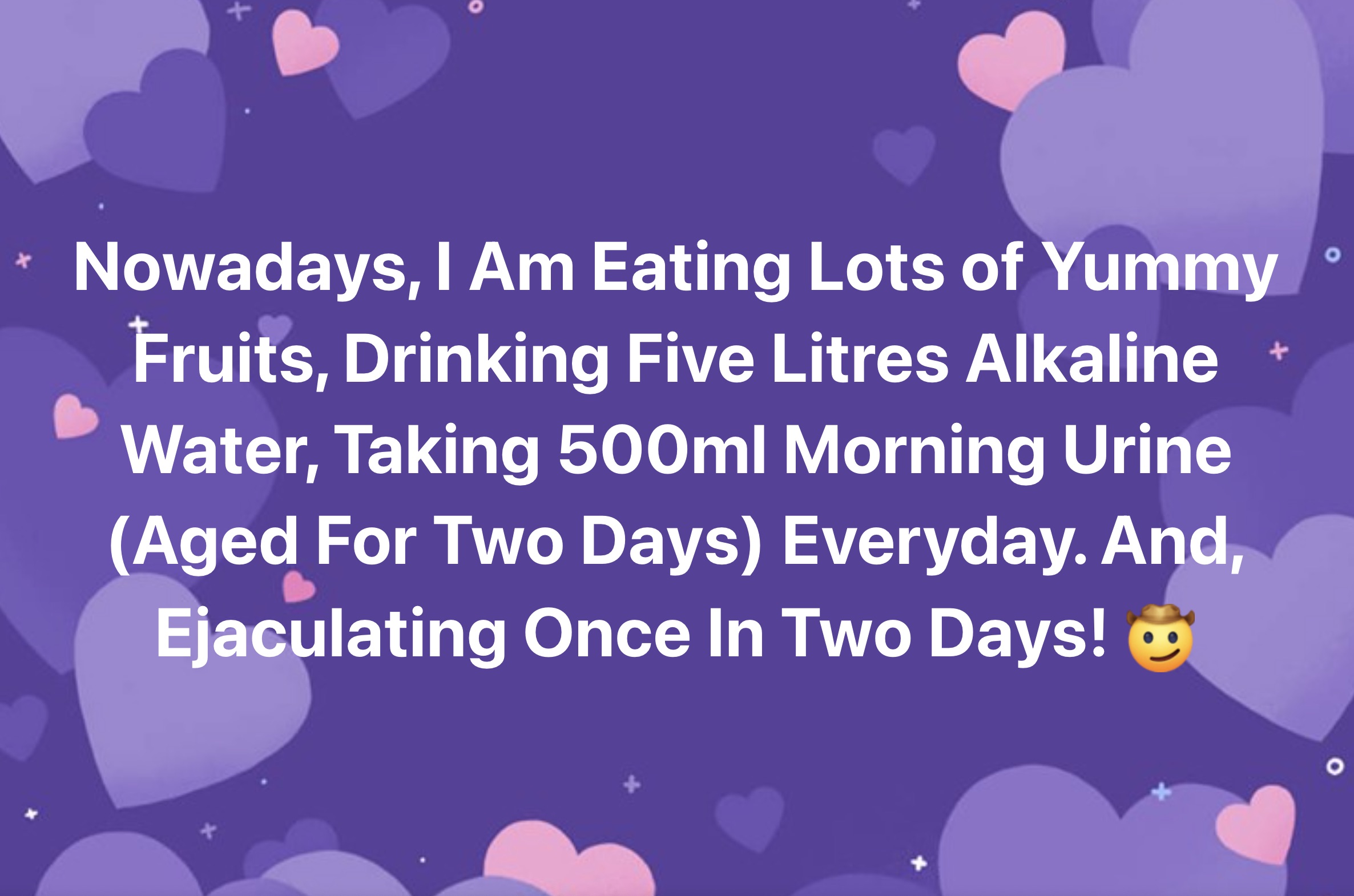 graphic design - Nowadays, I Am Eating Lots of Yummy Fruits, Drinking Five Litres Alkaline Water, Taking 500ml Morning Urine Aged For Two Days Everyday. And, Ejaculating Once In Two Days!