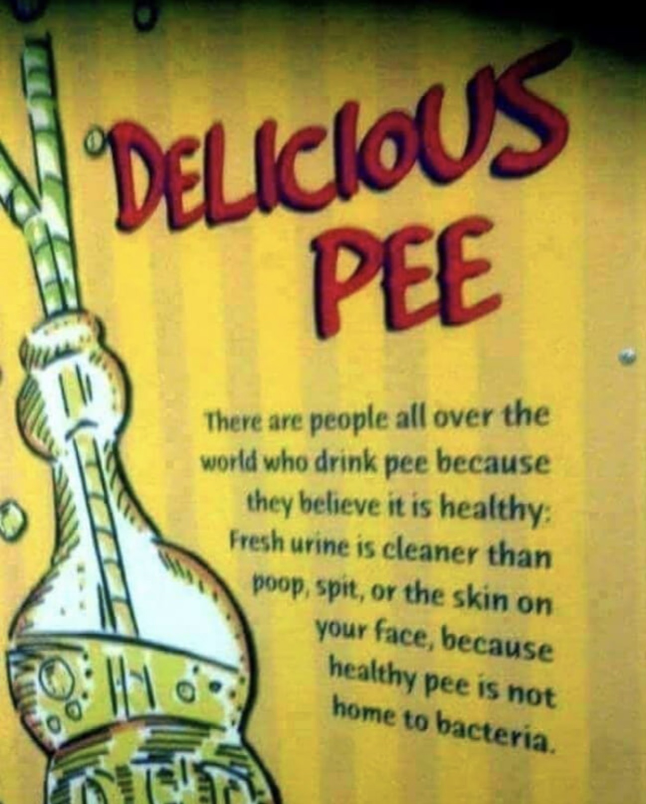 poster - Delicious Pee There are people all over the world who drink pee because they believe it is healthy Fresh urine is cleaner than poop, spit, or the skin on your face, because healthy pee is not home to bacteria.