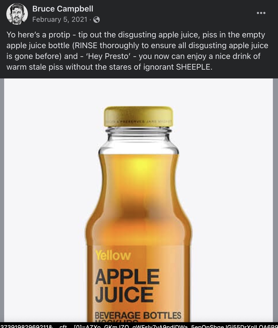 plastic bottle - Bruce Campbell . Yo here's a protip tip out the disgusting apple juice, piss in the empty apple juice bottle Rinse thoroughly to ensure all disgusting apple juice is gone before and 'Hey Presto' you now can enjoy a nice drink of warm stal