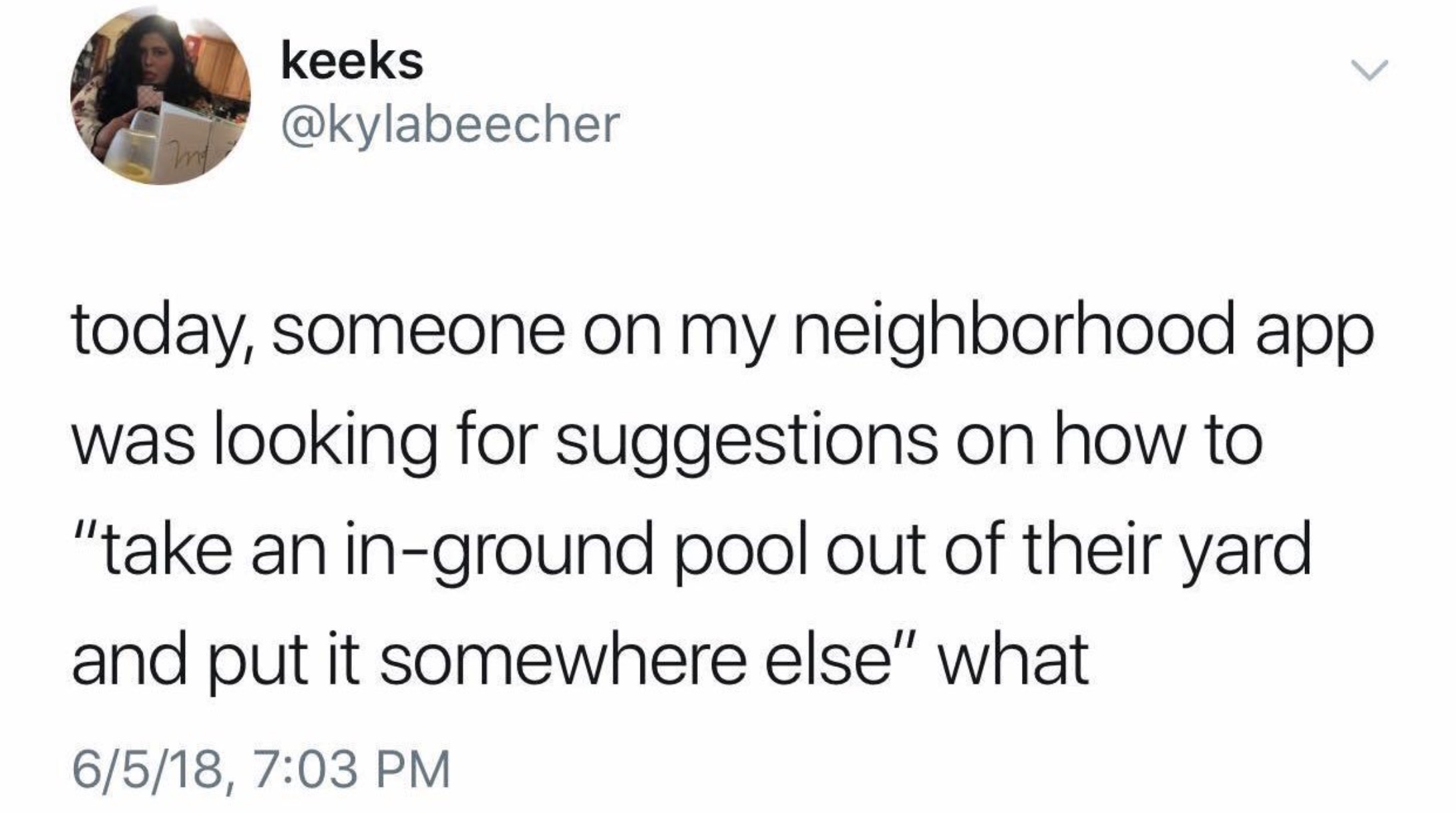 number - keeks > today, someone on my neighborhood app was looking for suggestions on how to "take an inground pool out of their yard and put it somewhere else" what 6518,