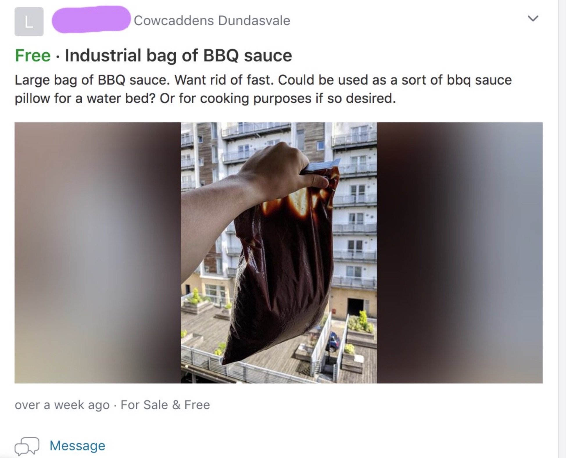 screenshot - Cowcaddens Dundasvale > Free Industrial bag of Bbq sauce Large bag of Bbq sauce. Want rid of fast. Could be used as a sort of bbq sauce pillow for a water bed? Or for cooking purposes if so desired. L over a week ago For Sale & Free Message