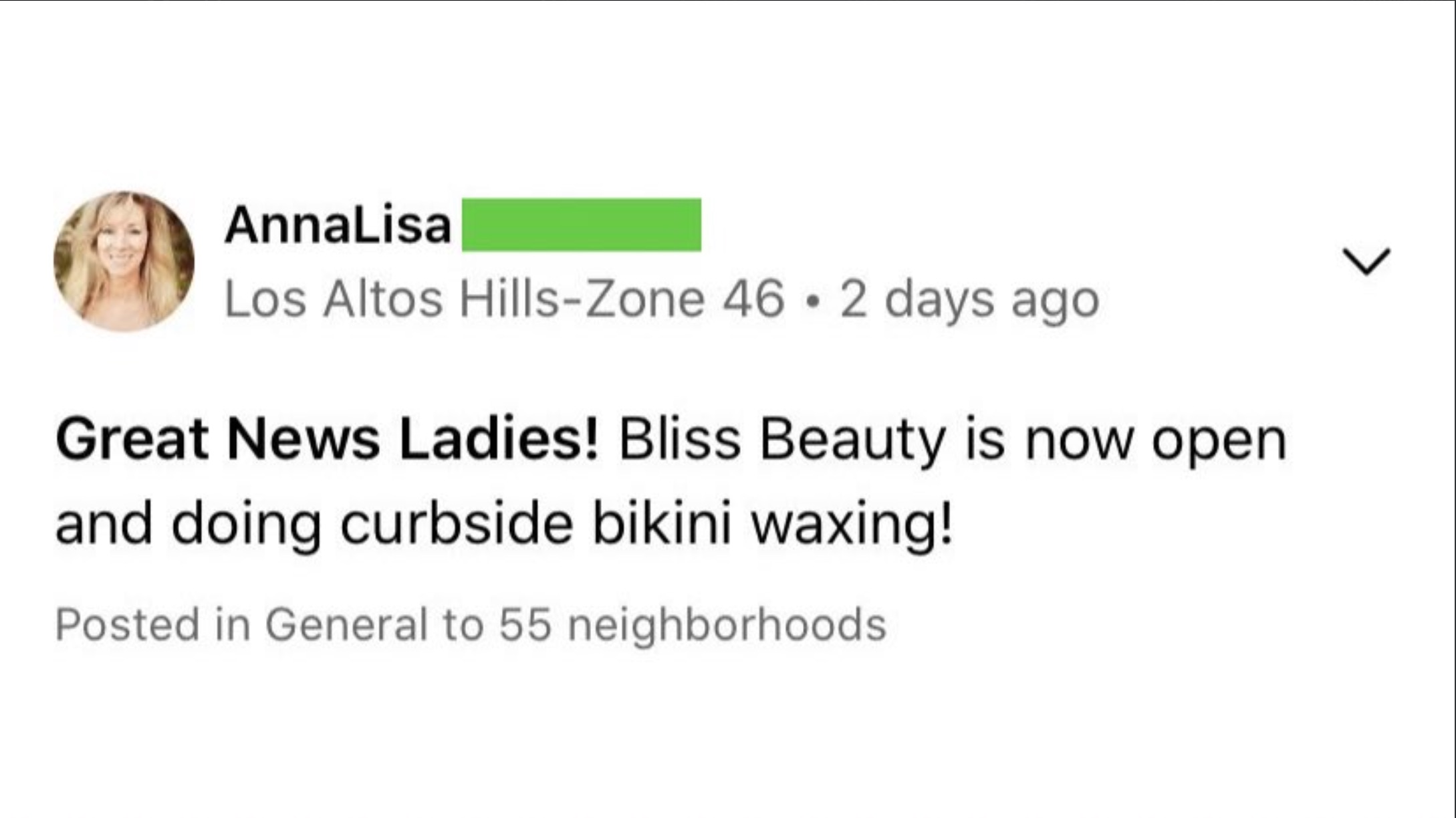 circle - AnnaLisa Los Altos HillsZone 46 2 days ago Great News Ladies! Bliss Beauty is now open and doing curbside bikini waxing! Posted in General to 55 neighborhoods. L