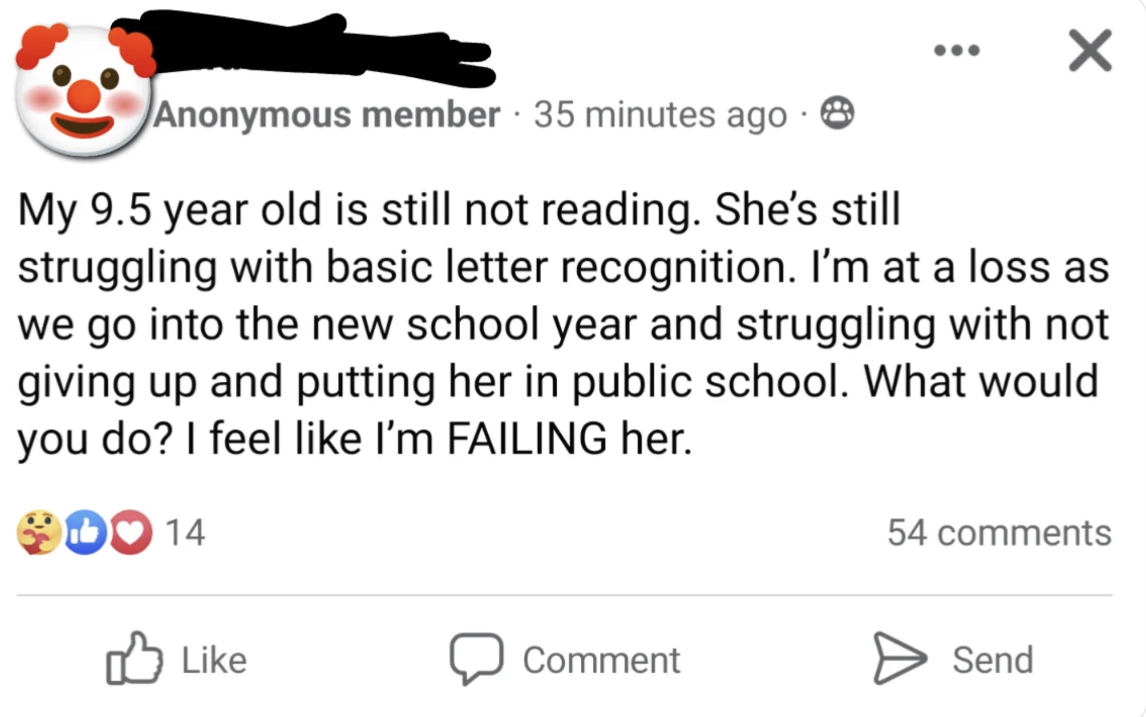 screenshot - Anonymous member 35 minutes ago My 9.5 year old is still not reading. She's still struggling with basic letter recognition. I'm at a loss as we go into the new school year and struggling with not giving up and putting her in public school. Wh