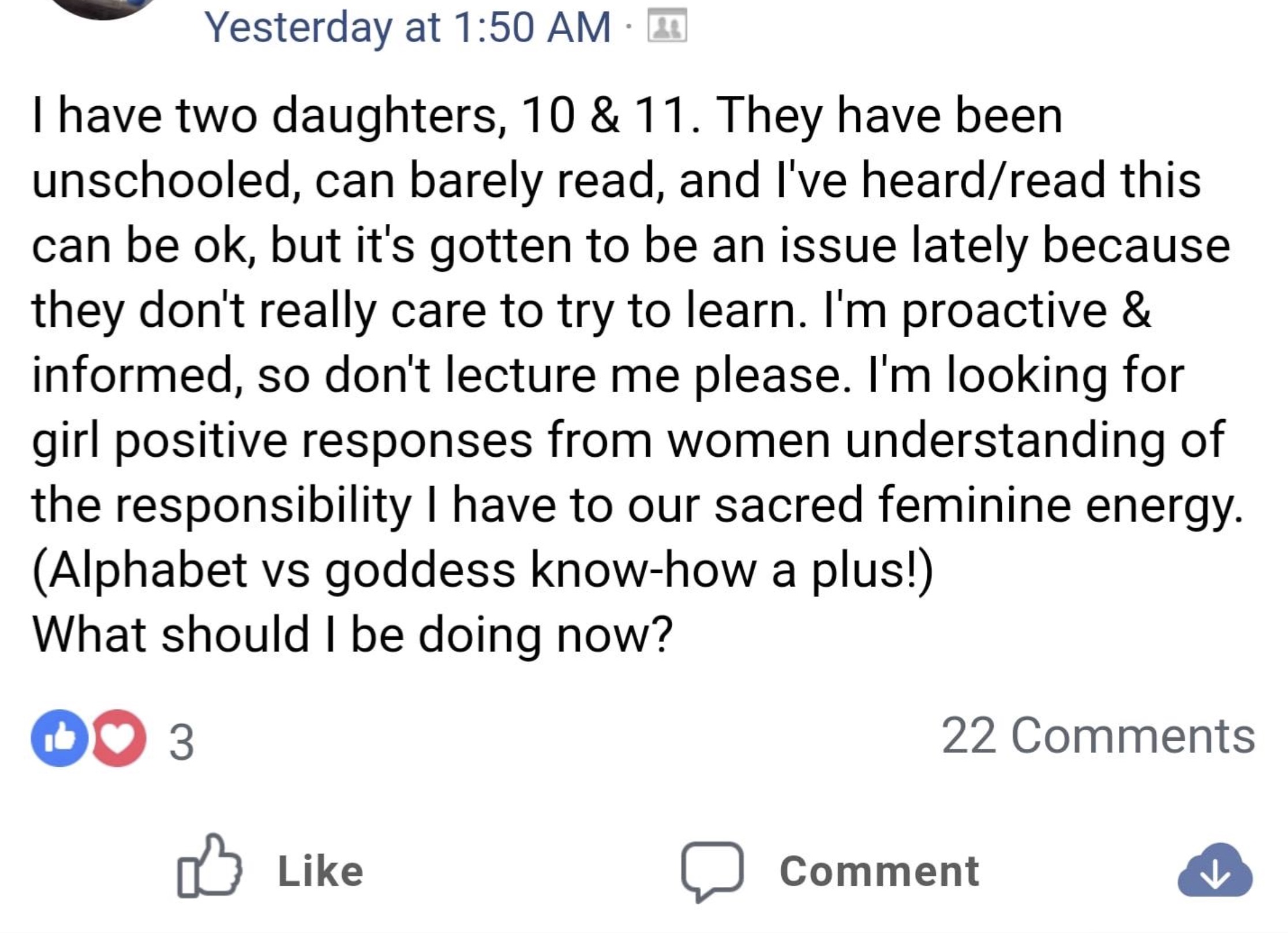 facebook shared - Yesterday at I have two daughters, 10 & 11. They have been unschooled, can barely read, and I've heardread this can be ok, but it's gotten to be an issue lately because they don't really care to try to learn. I'm proactive & informed, so