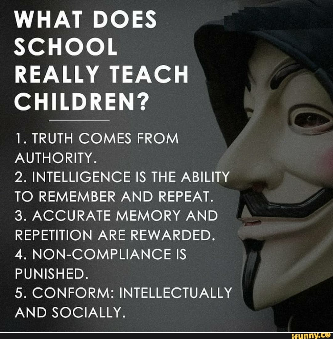 Bible - What Does School Really Teach Children? 1. Truth Comes From Authority. 2. Intelligence Is The Ability To Remember And Repeat. 3. Accurate Memory And Repetition Are Rewarded. 4. NonCompliance Is Punished. 5. Conform Intellectually And Socially. ifu