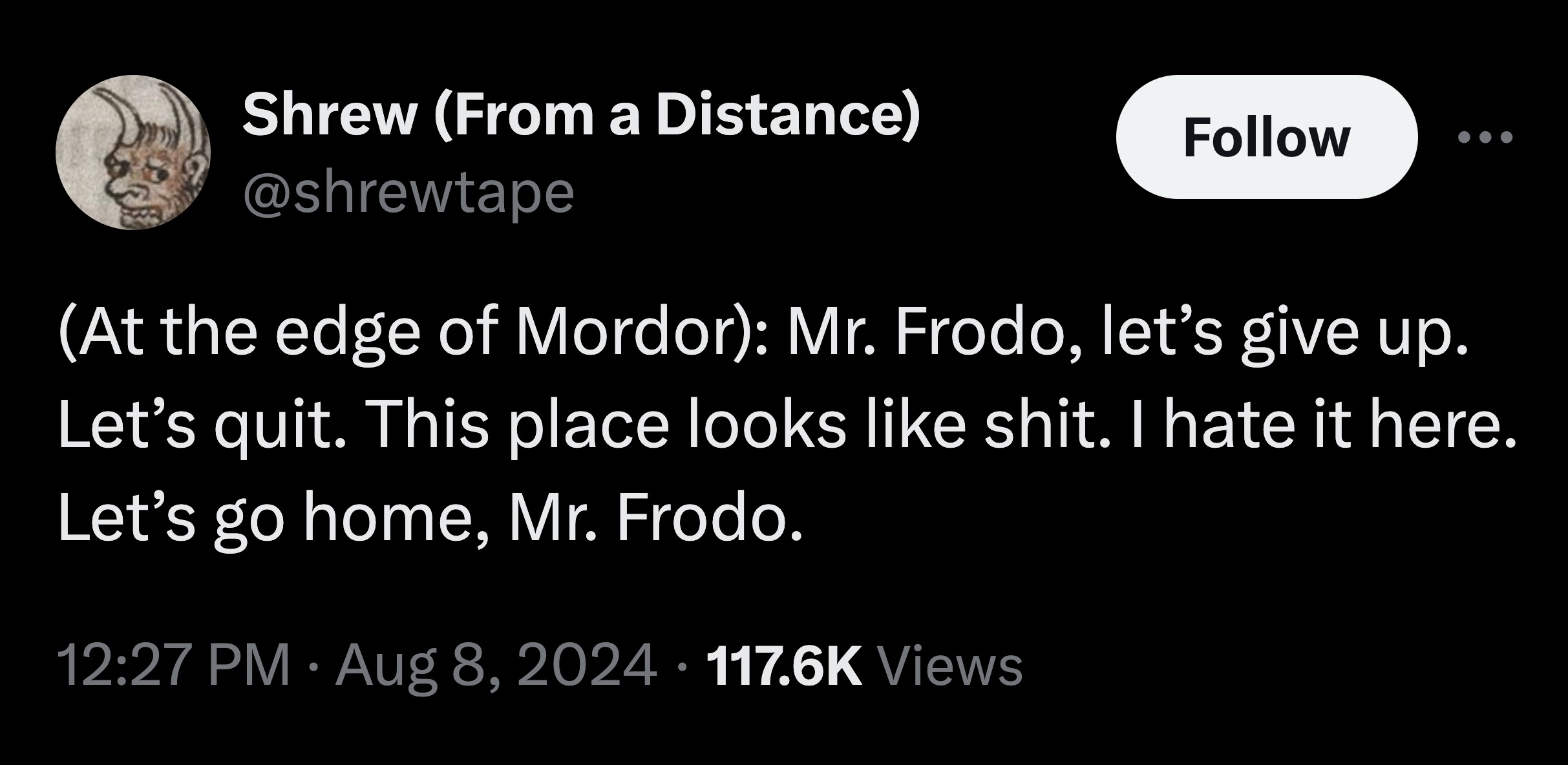 Shrew From a Distance At the edge of Mordor Mr. Frodo, let's give up. Let's quit. This place looks shit. I hate it here. Let's go home, Mr. Frodo. Views .