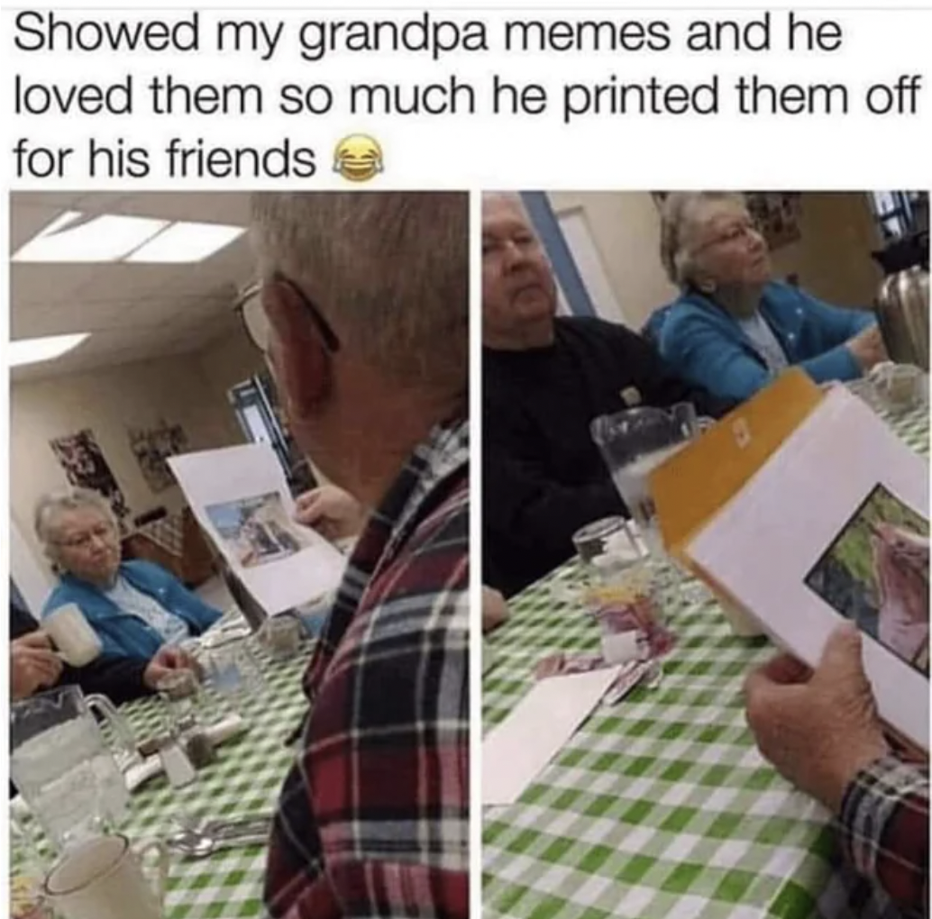 Showed my grandpa memes and he loved them so much he printed them off for his friends