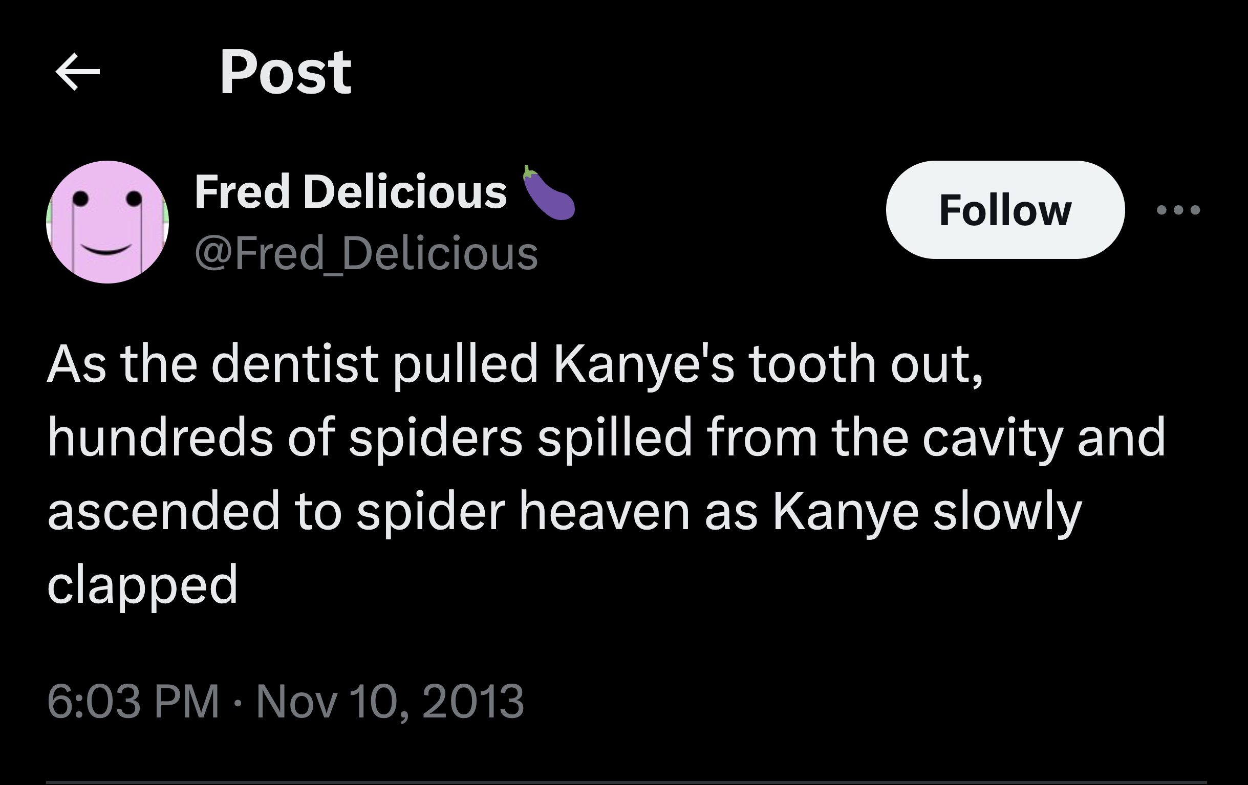 smiley - Post Fred Delicious Delicious As the dentist pulled Kanye's tooth out, hundreds of spiders spilled from the cavity and ascended to spider heaven as Kanye slowly clapped