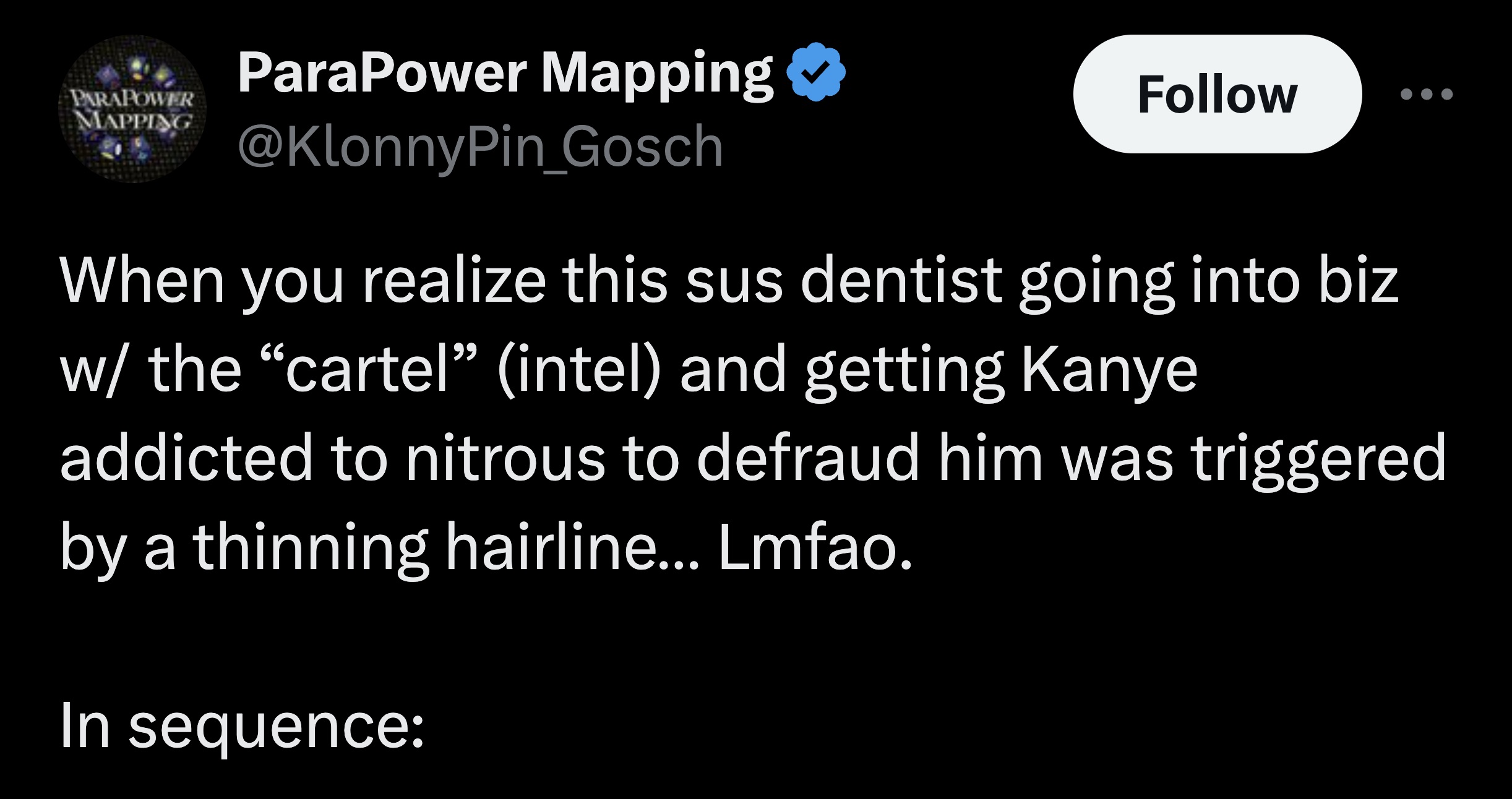 screenshot - Parapower Mapping ParaPower Mapping When you realize this sus dentist going into biz w the "cartel" intel and getting Kanye addicted to nitrous to defraud him was triggered by a thinning hairline... Lmfao. In sequence