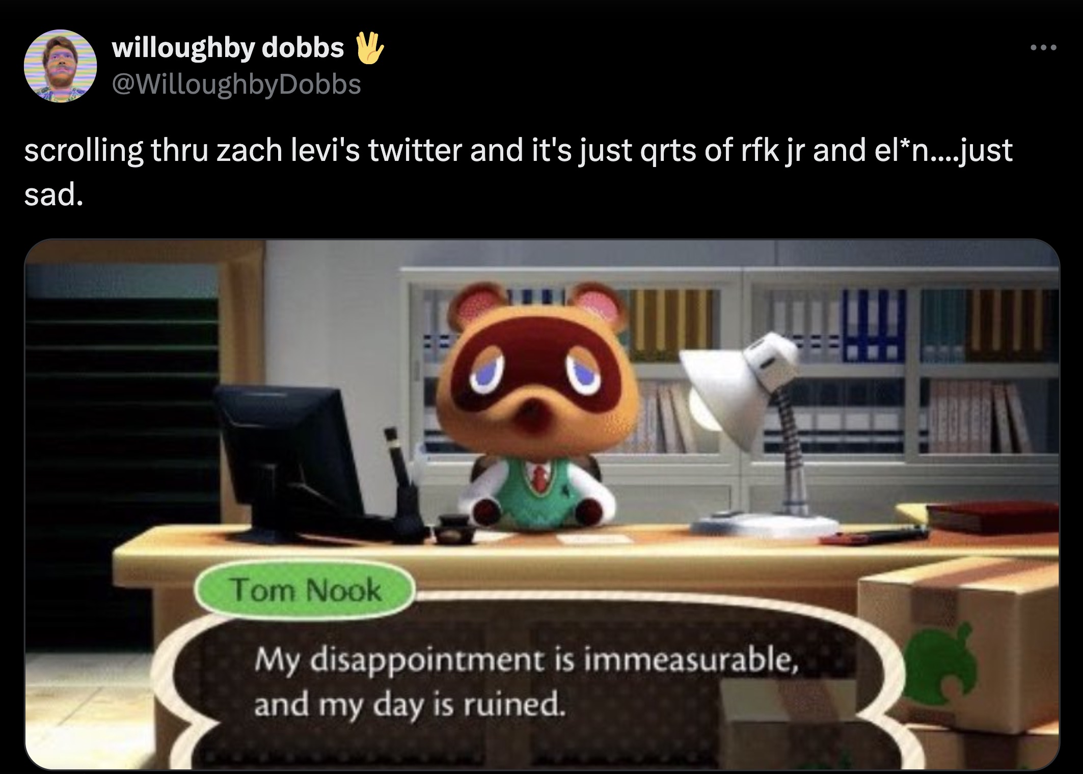 animal crossing reaction meme - willoughby dobbs W scrolling thru zach levi's twitter and it's just qrts of rfk jr and eln....just sad. Tom Nook My disappointment is immeasurable, and my day is ruined.