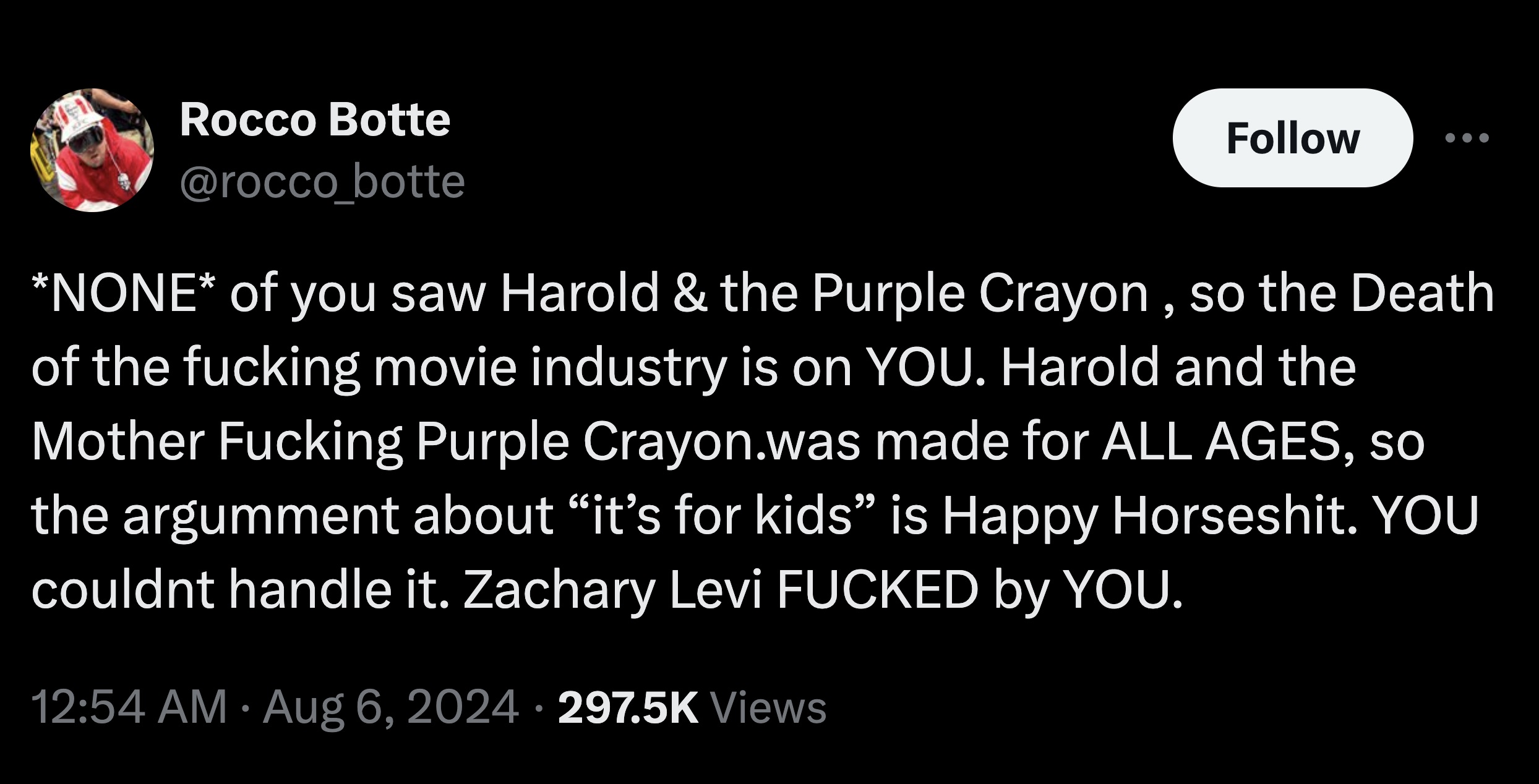 screenshot - Rocco Botte None of you saw Harold & the Purple Crayon, so the Death of the fucking movie industry is on You. Harold and the Mother Fucking Purple Crayon.was made for All Ages, so the argumment about it's for kids is Happy Horseshit. You coul