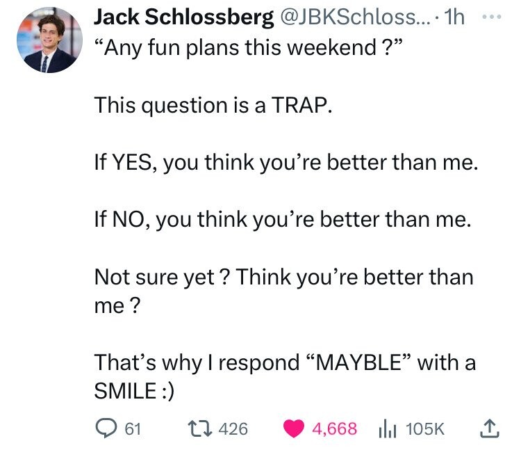 screenshot - Jack Schlossberg .... 1h "Any fun plans this weekend?" This question is a Trap. If Yes, you think you're better than me. If No, you think you're better than me. Not sure yet? Think you're better than me? That's why I respond "Mayble" with a S