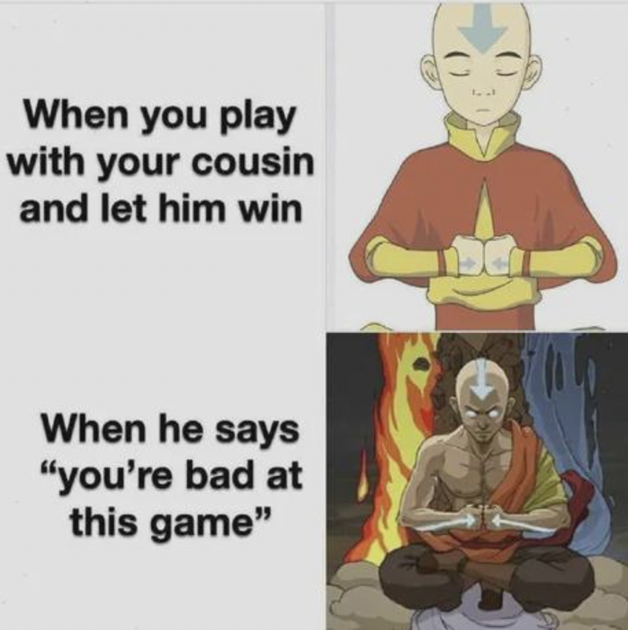 avatar aang with all elements - When you play with your cousin and let him win When he says "you're bad at this game"