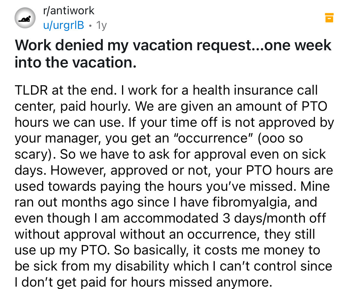 screenshot - rantiwork uurgrIB. 1y Work denied my vacation request...one week into the vacation. Tldr at the end. I work for a health insurance call center, paid hourly. We are given an amount of Pto hours we can use. If your time off is not approved by y