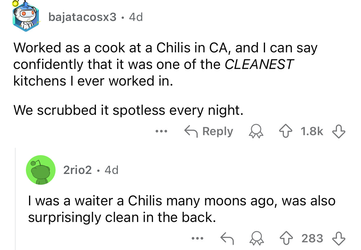 screenshot - bajatacosx3.4d Worked as a cook at a Chilis in Ca, and I can say confidently that it was one of the Cleanest kitchens I ever worked in. We scrubbed it spotless every night. 2rio2. 4d ... I was a waiter a Chilis many moons ago, was also surpri