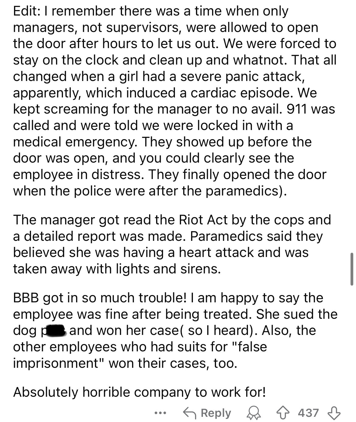 document - Edit I remember there was a time when only managers, not supervisors, were allowed to open the door after hours to let us out. We were forced to stay on the clock and clean up and whatnot. That all changed when a girl had a severe panic attack,