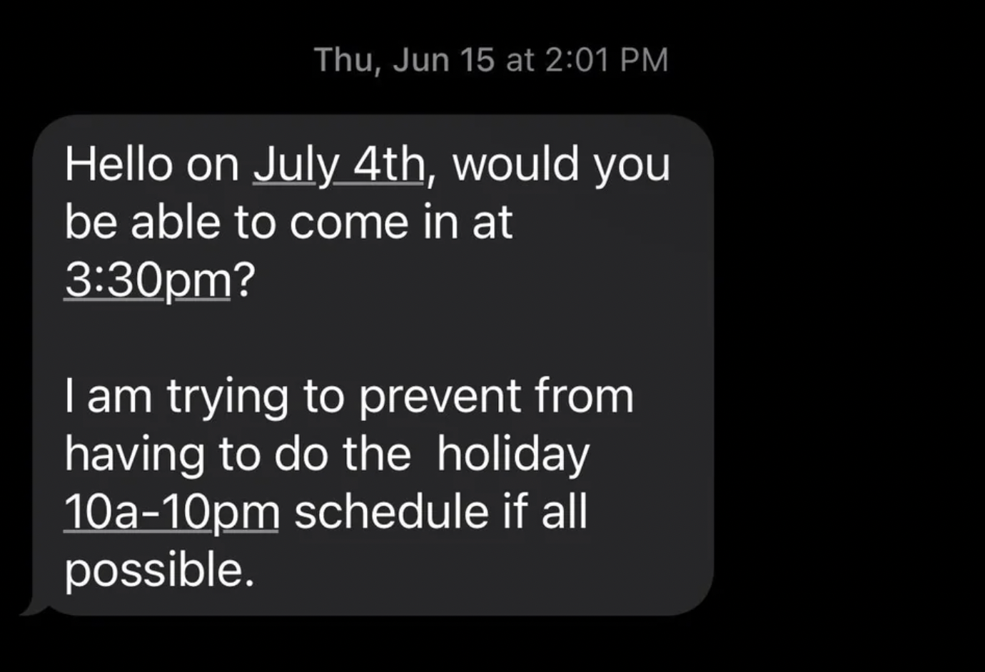 screenshot - Thu, Jun 15 at Hello on July 4th, would you be able to come in at pm? I am trying to prevent from having to do the holiday 10a10pm schedule if all possible.