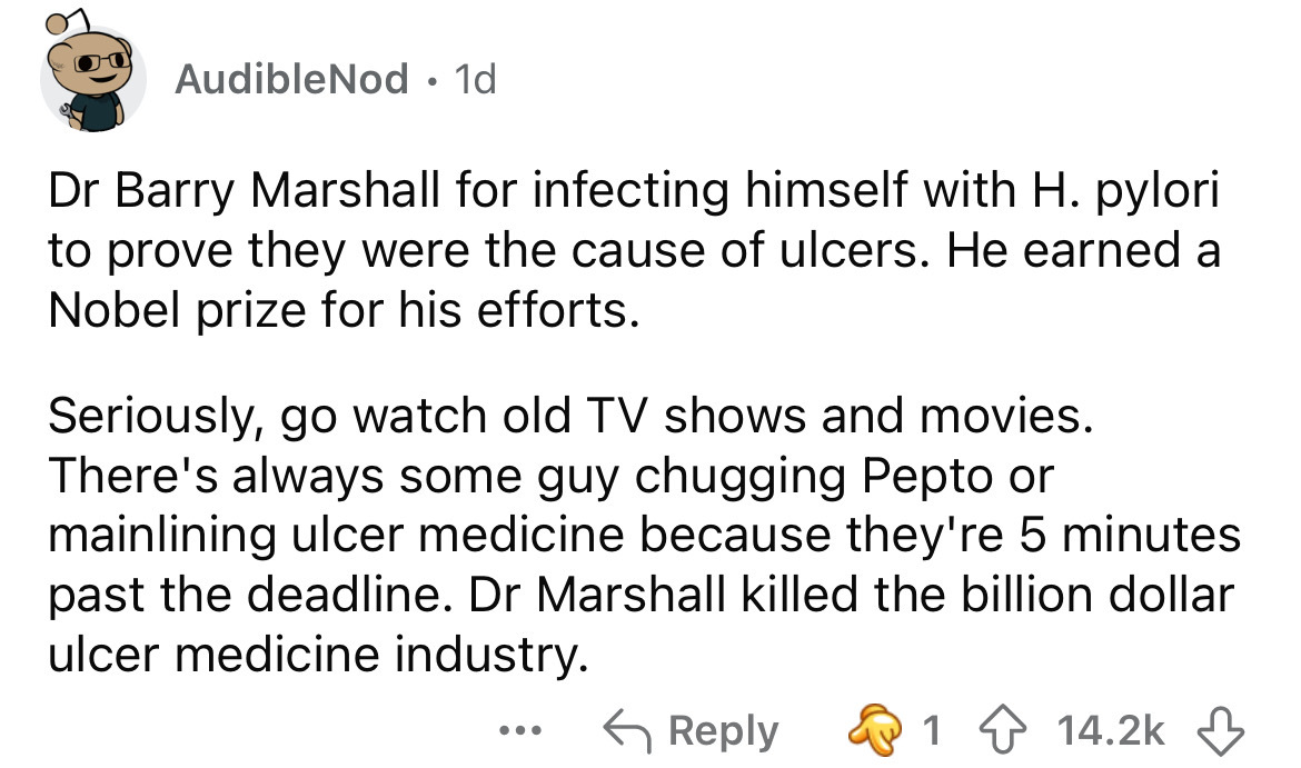 number - AudibleNod 1d Dr Barry Marshall for infecting himself with H. pylori to prove they were the cause of ulcers. He earned a Nobel prize for his efforts. Seriously, go watch old Tv shows and movies. There's always some guy chugging Pepto or mainlinin