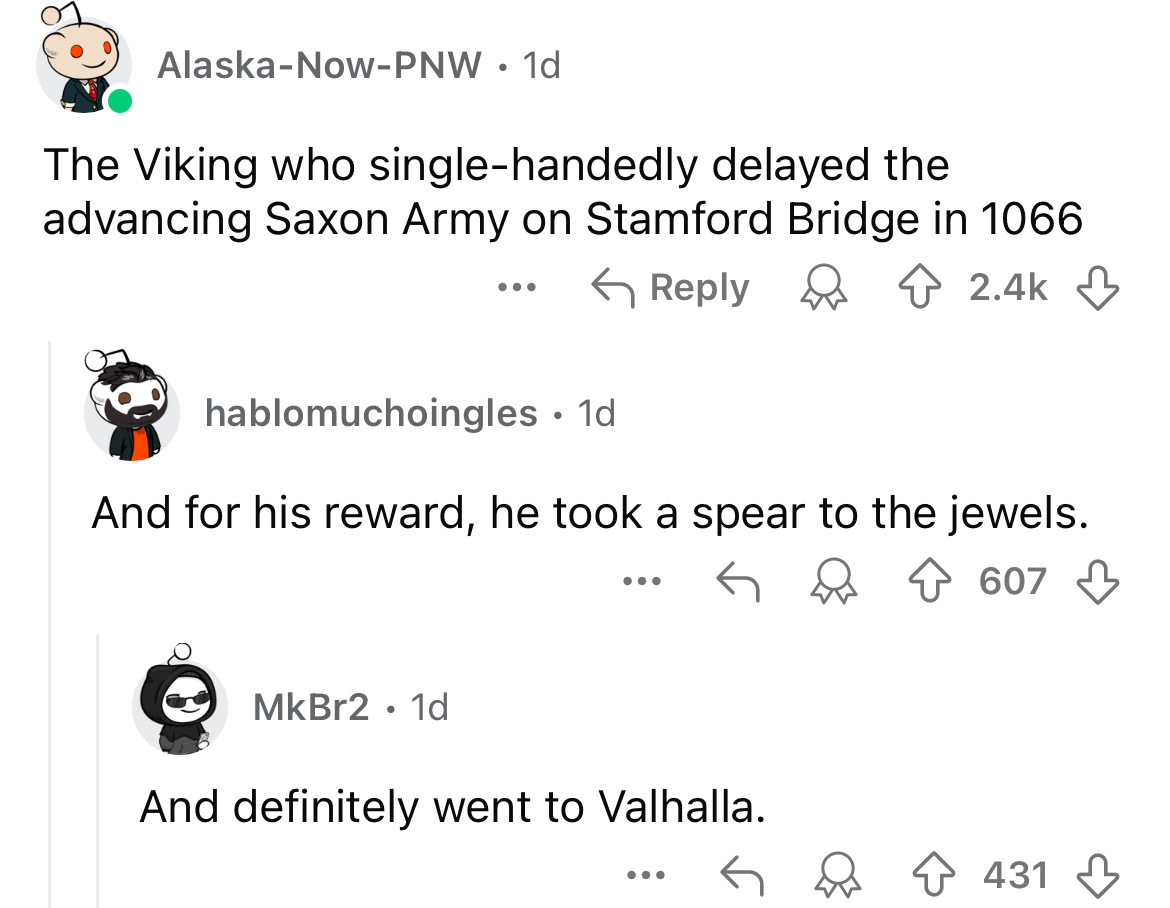 screenshot - AlaskaNowPnw. 1d The Viking who singlehandedly delayed the advancing Saxon Army on Stamford Bridge in 1066 ... hablomuchoingles. 1d And for his reward, he took a spear to the jewels. MkBr2 1d ... And definitely went to Valhalla. . . . 607 607