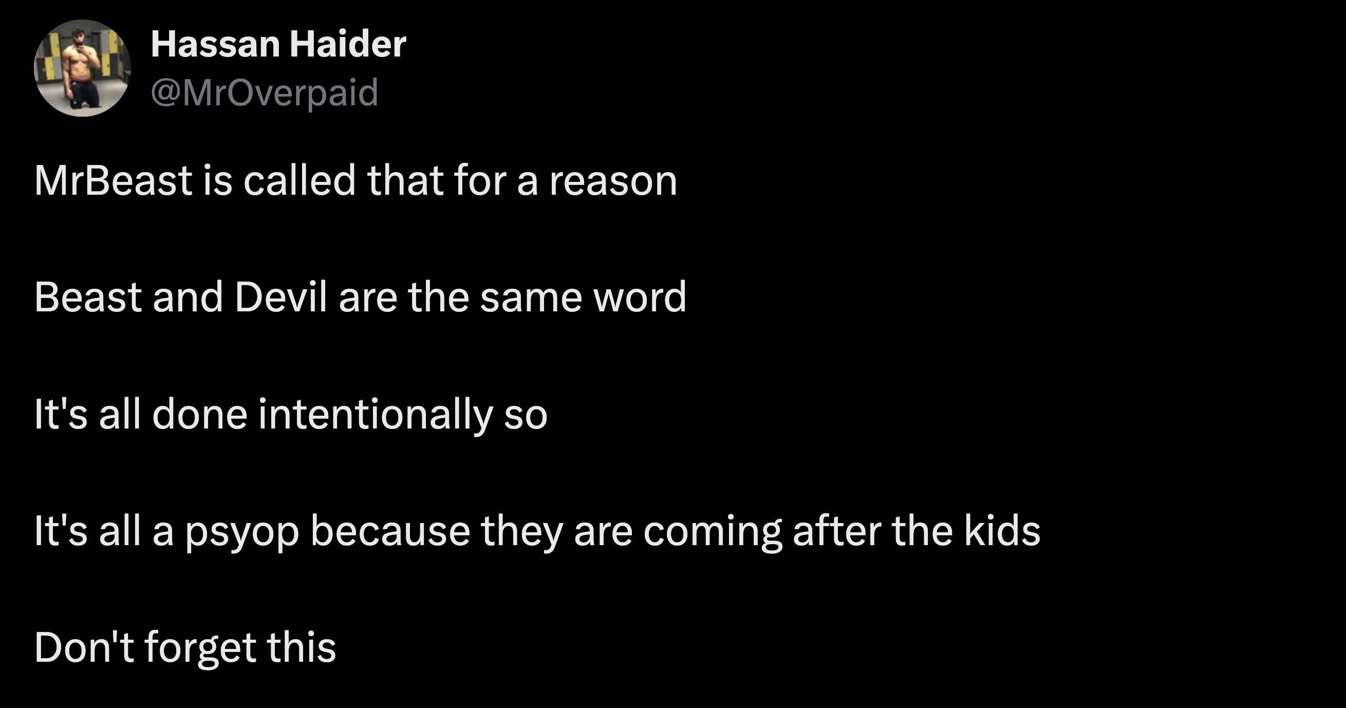 screenshot - Hassan Haider MrBeast is called that for a reason Beast and Devil are the same word It's all done intentionally so It's all a psyop because they are coming after the kids Don't forget this