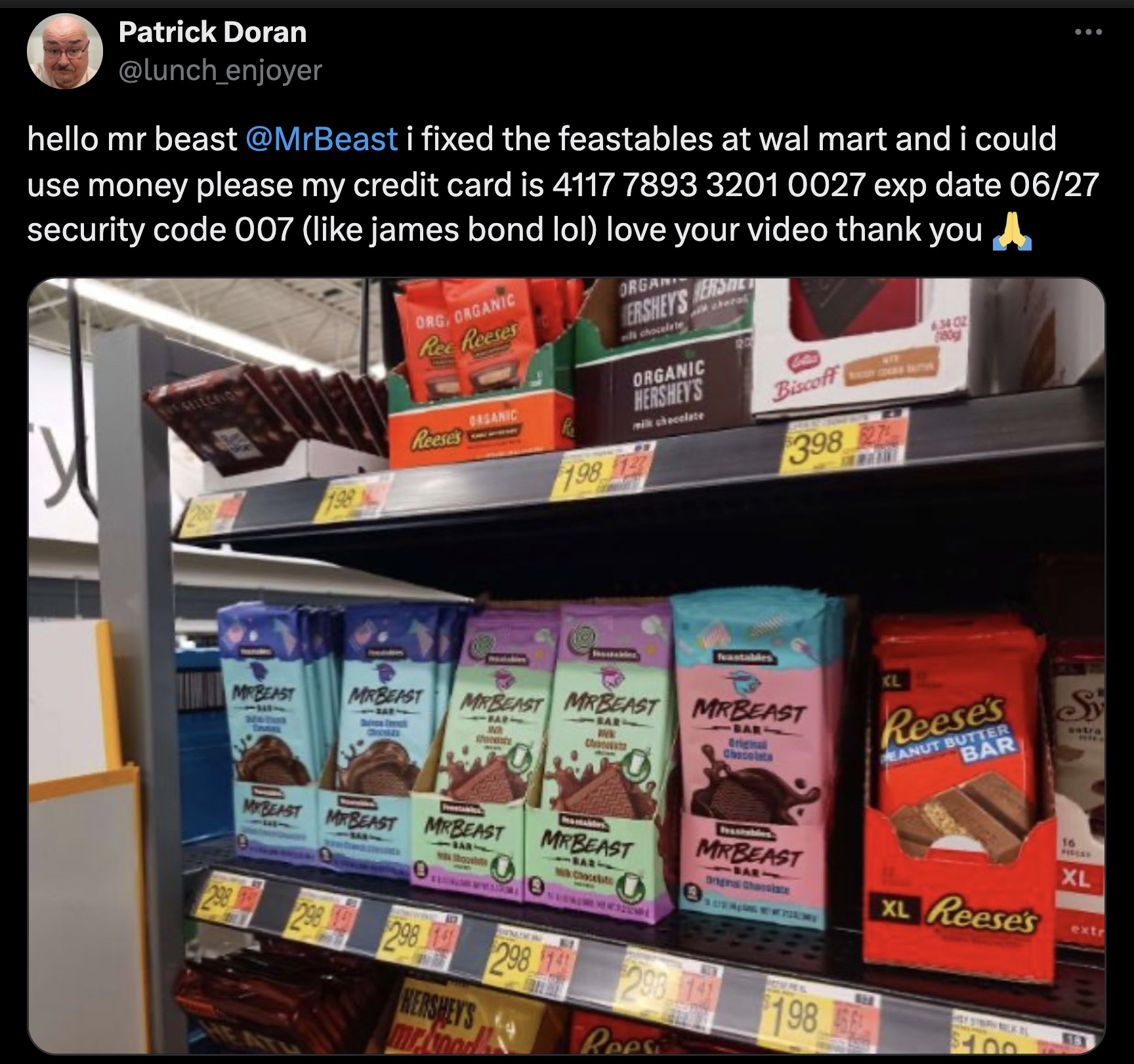 grocery store - Patrick Doran enjoyer hello mr beast i fixed the feastables at wal mart and i could use money please my credit card is 4117 7893 3201 0027 exp date 0627 security code 007 james bond lol love your video thank you Rec Recset Ershey'S Er Orga