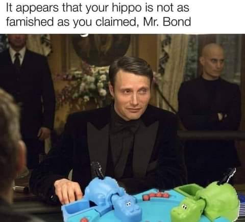 It appears that your hippo is not as famished as you claimed, Mr. Bond