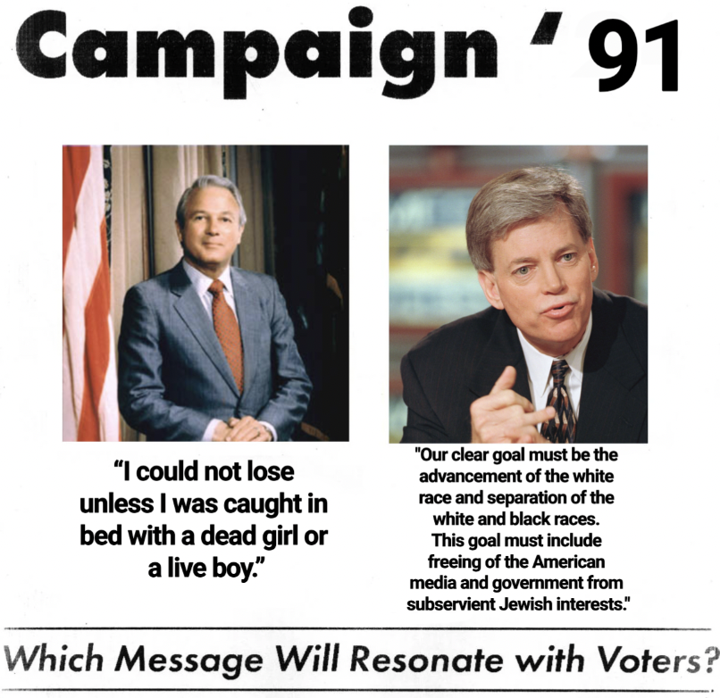 message will resonate with voters - Campaign '91 "I could not lose unless I was caught in bed with a dead girl or a live boy." "Our clear goal must be the advancement of the white race and separation of the white and black races. This goal must include fr