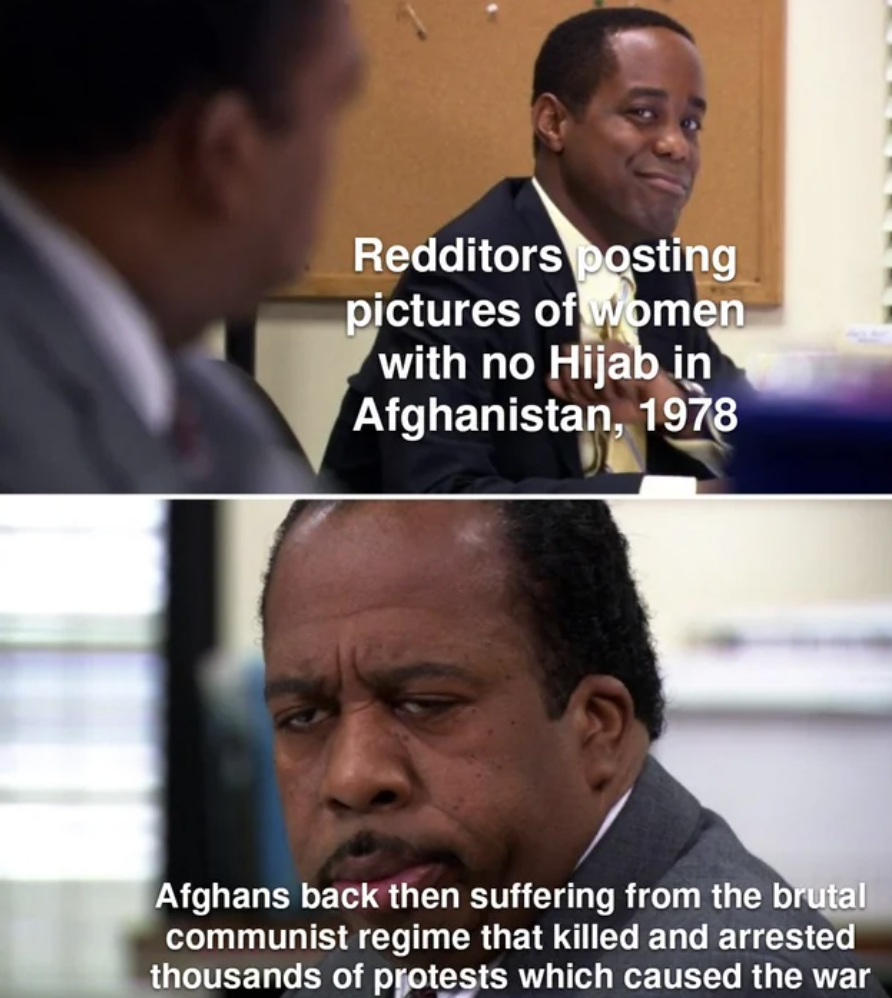 stanley hudson meme - Redditors posting pictures of women with no Hijab in Afghanistan, 1978 Afghans back then suffering from the brutal communist regime that killed and arrested thousands of protests which caused the war