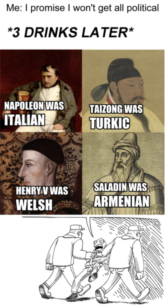 cartoon - Me I promise I won't get all political 3 Drinks Later Napoleon Was Italian Taizong Was Turkic Saladin Was Henry V Was Welsh Armenian