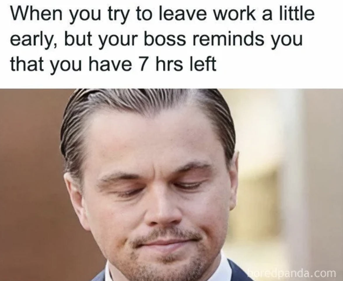 funny work memes - When you try to leave work a little early, but your boss reminds you that you have 7 hrs left oredpanda.com