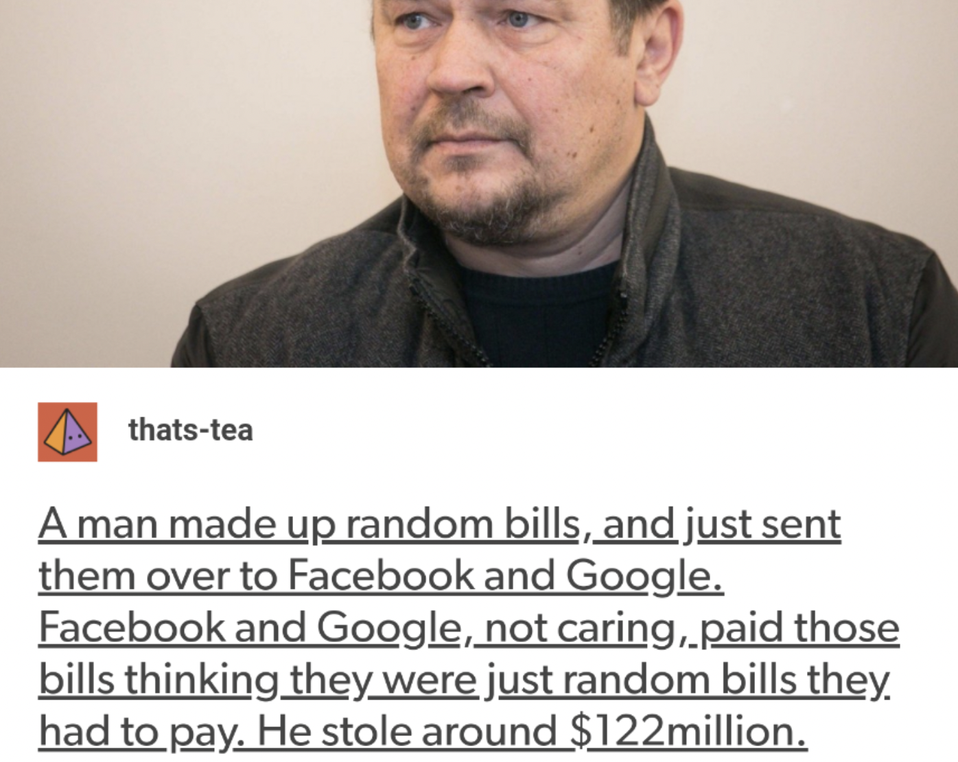 Facebook - thatstea A man made up random bills, and just sent them over to Facebook and Google. Facebook and Google, not caring, paid those bills thinking they were just random bills they. had to pay. He stole around $122million.