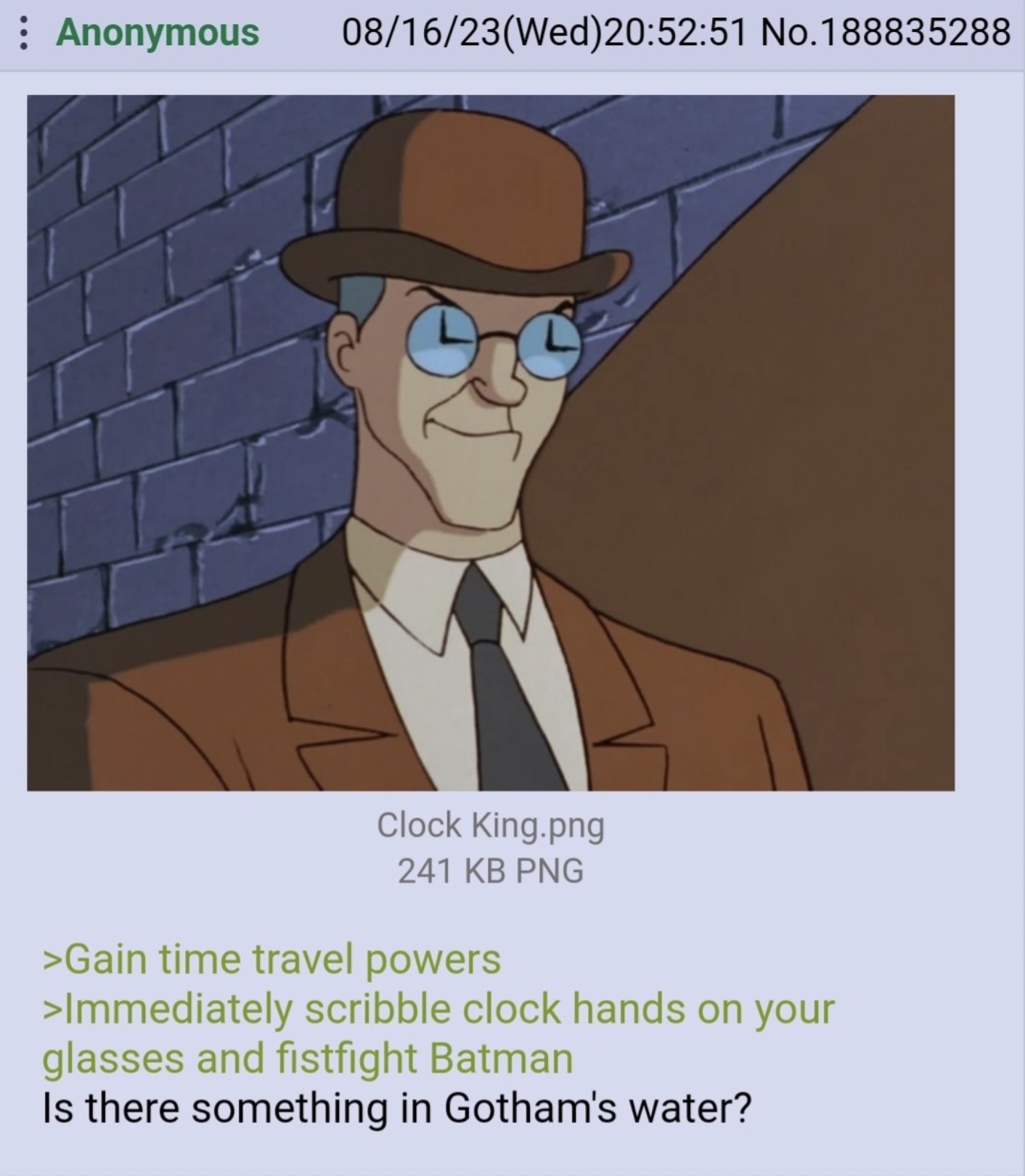 batman clock king meme - Anonymous 081623Wed51 No.188835288 Clock King.png 241 Kb Png >Gain time travel powers >Immediately scribble clock hands on your glasses and fistfight Batman Is there something in Gotham's water?