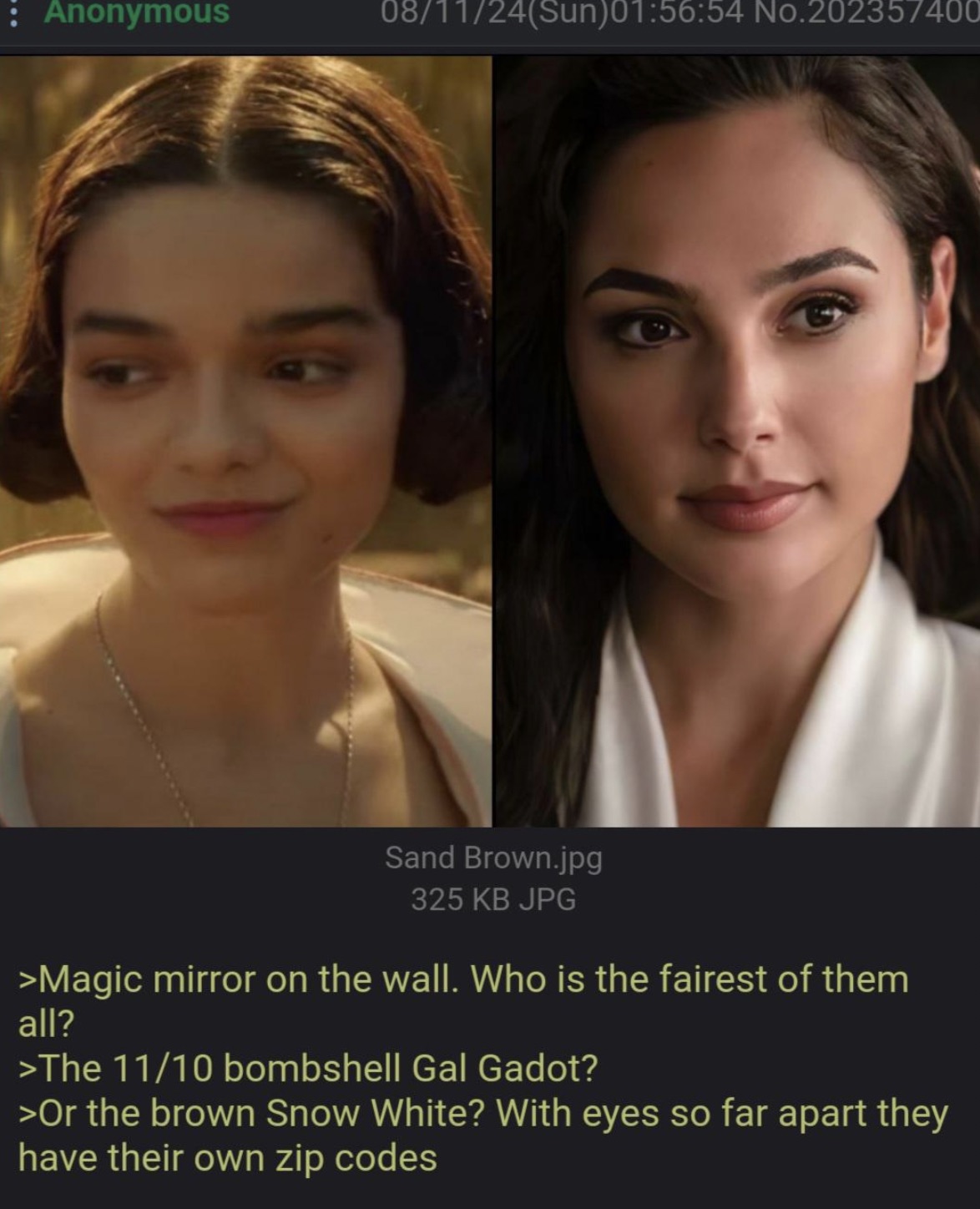 gal gadot - Anonymous 081124Sun54 No.202357400 Sand Brown.jpg 325 Kb Jpg >Magic mirror on the wall. Who is the fairest of them all? >The 1110 bombshell Gal Gadot? >Or the brown Snow White? With eyes so far apart they have their own zip codes