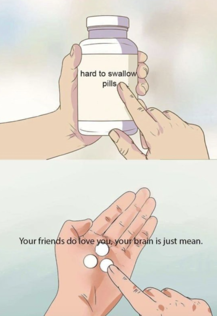 hard to swallow pills - hard to swallow pills Your friends do love you, your brain is just mean.