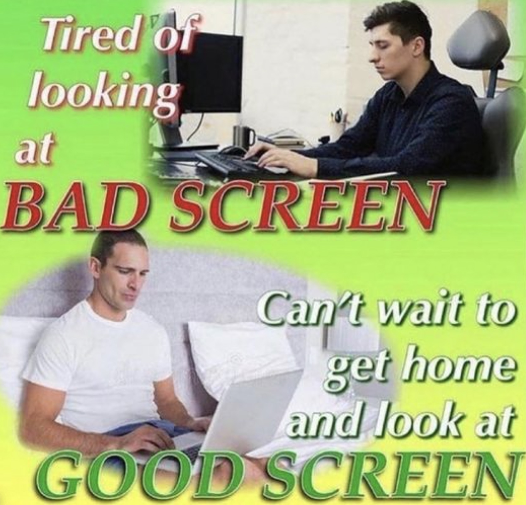 bad screen good screen - Tired of looking at Bad Screen Can't wait to get home and look at Good Screen