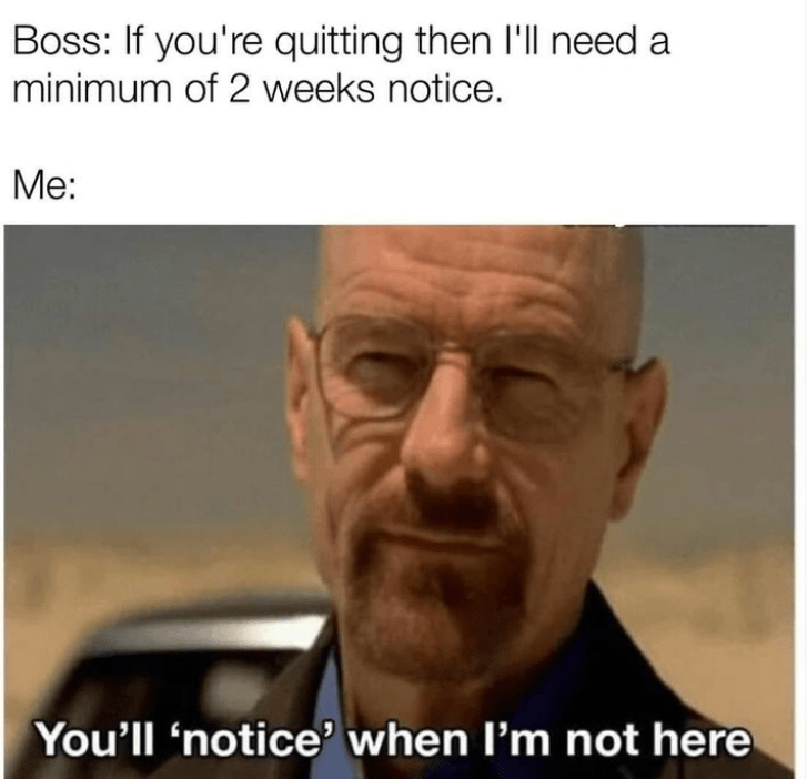 monday work memes - april memes for work - Boss If you're quitting then I'll need a minimum of 2 weeks notice. Me You'll 'notice' when I'm not here