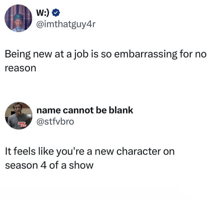 monday work memes - screenshot - W Being new at a job is so embarrassing for no reason Meme Zar name cannot be blank It feels you're a new character on season 4 of a show