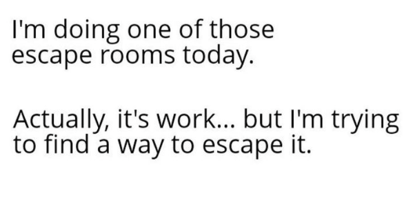 monday work memes - style - I'm doing one of those escape rooms today. Actually, it's work... but I'm trying to find a way to escape it.