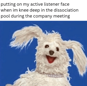 monday work memes - active listener knee deep in the disassociation pool - putting on my active listener face when im knee deep in the dissociation pool during the company meeting