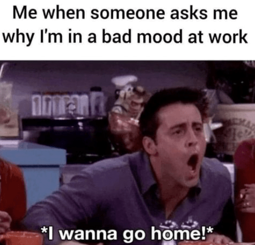 monday work memes - finals mood - Me when someone asks me why I'm in a bad mood at work I wanna go home! Cha