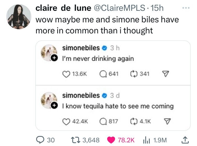 screenshot - claire de lune . 15h wow maybe me and simone biles have more in common than i thought simonebiles 3 h I'm never drinking again Q641 341 simonebiles 3d I know tequila hate to see me coming Q817 30 13,648 1.9M