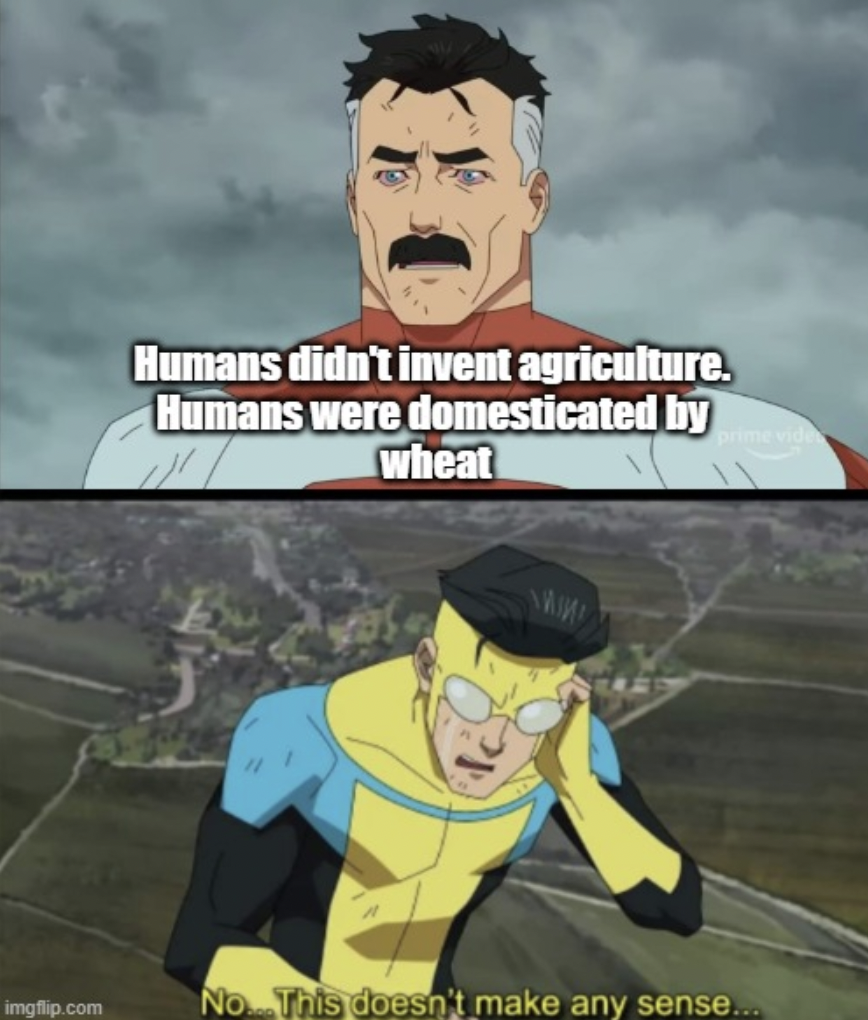 doesn t make sense invincible - imgflip.com Humans didn't invent agriculture. Humans were domesticated by Wheat No This doesn't make any sense...